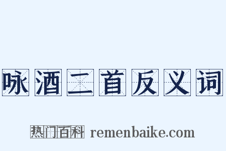 咏酒二首反义词是什么意思的图片